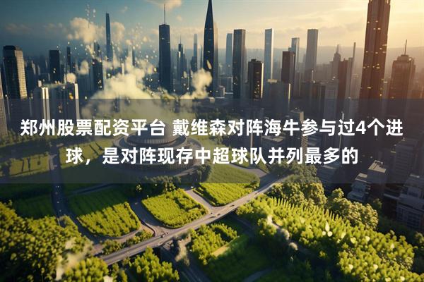 郑州股票配资平台 戴维森对阵海牛参与过4个进球，是对阵现存中超球队并列最多的