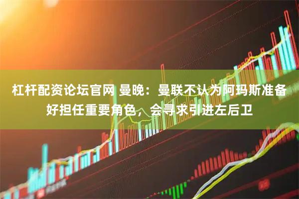 杠杆配资论坛官网 曼晚：曼联不认为阿玛斯准备好担任重要角色，会寻求引进左后卫