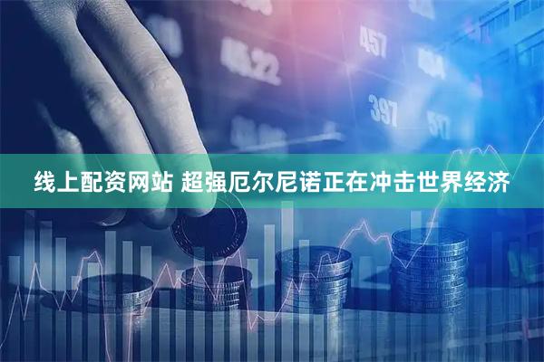 线上配资网站 超强厄尔尼诺正在冲击世界经济