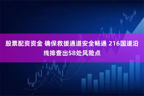 股票配资资金 确保救援通道安全畅通 216国道沿线排查出58处风险点