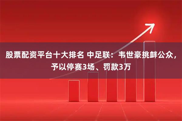 股票配资平台十大排名 中足联：韦世豪挑衅公众，予以停赛3场、罚款3万