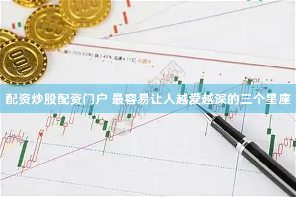 配资炒股配资门户 最容易让人越爱越深的三个星座