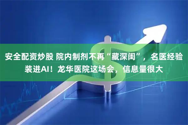 安全配资炒股 院内制剂不再“藏深闺”，名医经验装进AI！龙华医院这场会，信息量很大